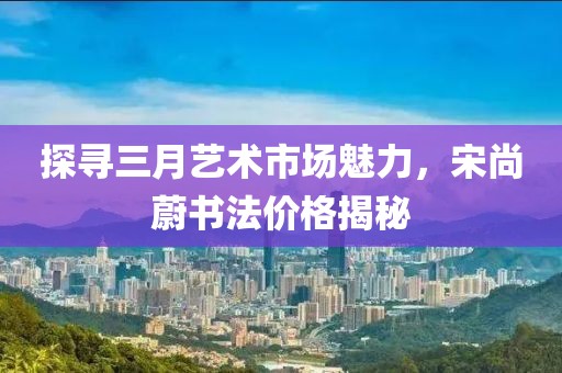 探尋三月藝術(shù)市場魅力，宋尚蔚書法價格揭秘