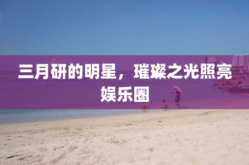 三月研的明星，璀璨之光照亮娛樂圈