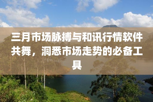 三月市場脈搏與和訊行情軟件共舞，洞悉市場走勢的必備工具