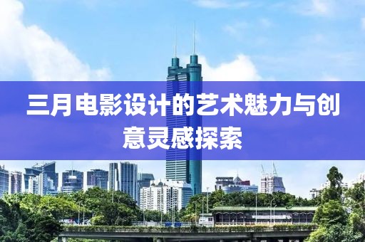 三月電影設(shè)計的藝術(shù)魅力與創(chuàng)意靈感探索