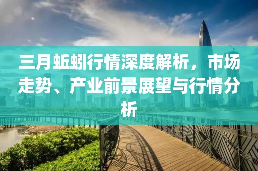 三月蚯蚓行情深度解析，市場走勢、產業(yè)前景展望與行情分析