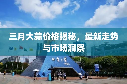 三月大蒜價(jià)格揭秘，最新走勢(shì)與市場(chǎng)洞察