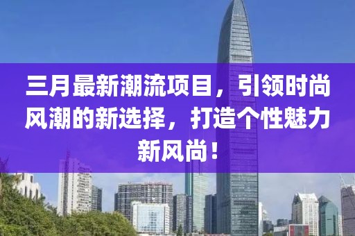 三月最新潮流項(xiàng)目，引領(lǐng)時(shí)尚風(fēng)潮的新選擇，打造個(gè)性魅力新風(fēng)尚！