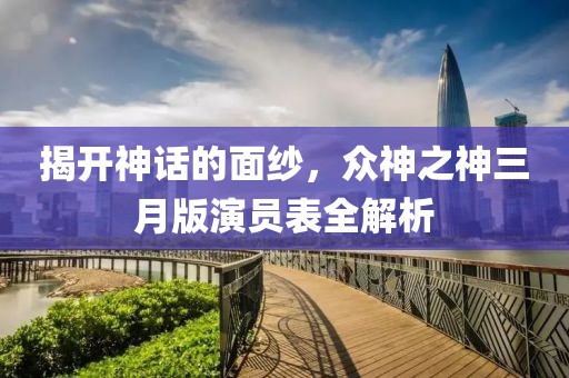 揭開神話的面紗，眾神之神三月版演員表全解析