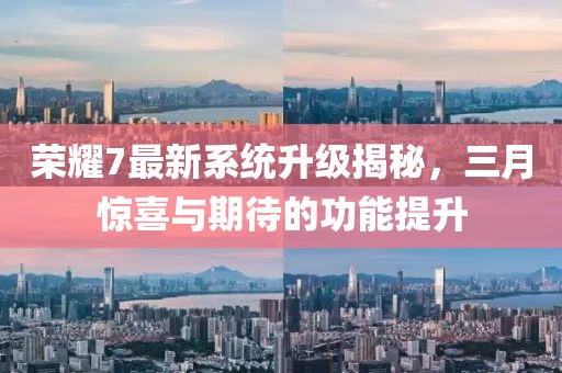 榮耀7最新系統(tǒng)升級揭秘，三月驚喜與期待的功能提升