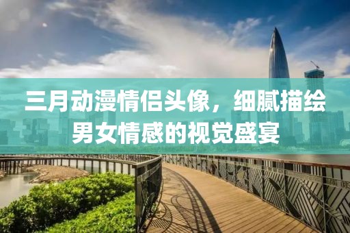三月動漫情侶頭像，細膩描繪男女情感的視覺盛宴