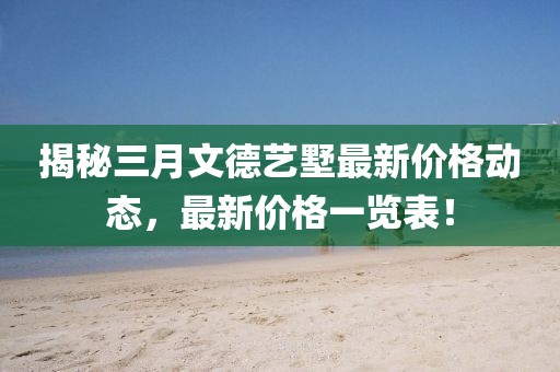 揭秘三月文德藝墅最新價(jià)格動(dòng)態(tài)，最新價(jià)格一覽表！