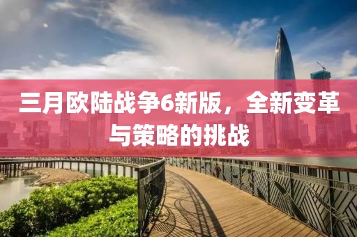 三月歐陸戰(zhàn)爭6新版，全新變革與策略的挑戰(zhàn)