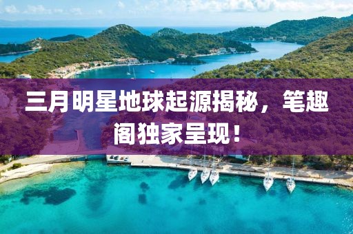 三月明星地球起源揭秘，筆趣閣獨家呈現(xiàn)！