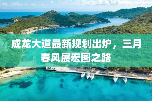 成龍大道最新規(guī)劃出爐，三月春風(fēng)展宏圖之路