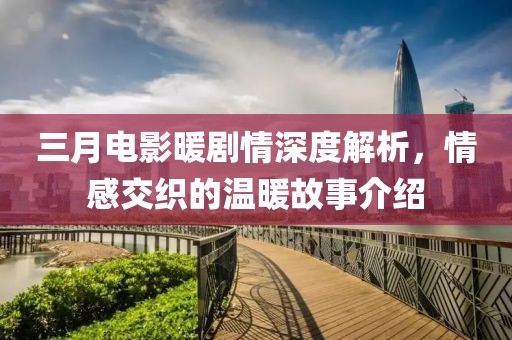 三月電影暖劇情深度解析，情感交織的溫暖故事介紹