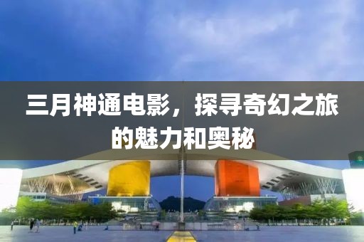 三月神通電影，探尋奇幻之旅的魅力和奧秘