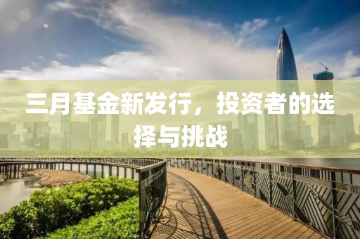 三月基金新發(fā)行，投資者的選擇與挑戰(zhàn)