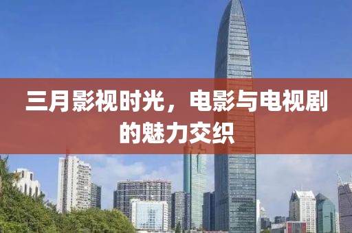 三月影視時(shí)光，電影與電視劇的魅力交織