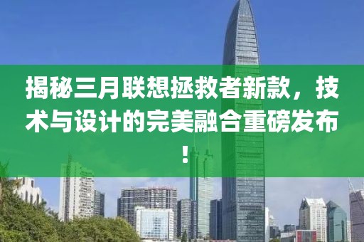 揭秘三月聯(lián)想拯救者新款，技術(shù)與設(shè)計(jì)的完美融合重磅發(fā)布！
