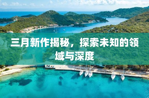 三月新作揭秘，探索未知的領(lǐng)域與深度