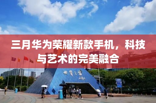 三月華為榮耀新款手機，科技與藝術(shù)的完美融合