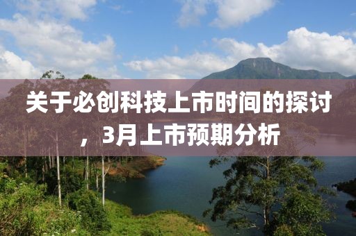 關(guān)于必創(chuàng)科技上市時(shí)間的探討，3月上市預(yù)期分析