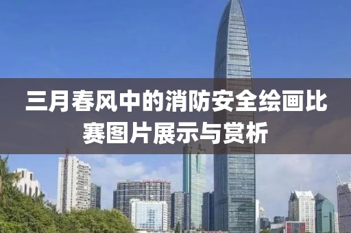 三月春風中的消防安全繪畫比賽圖片展示與賞析