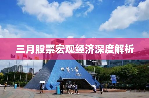 三月股票宏觀經(jīng)濟(jì)深度解析