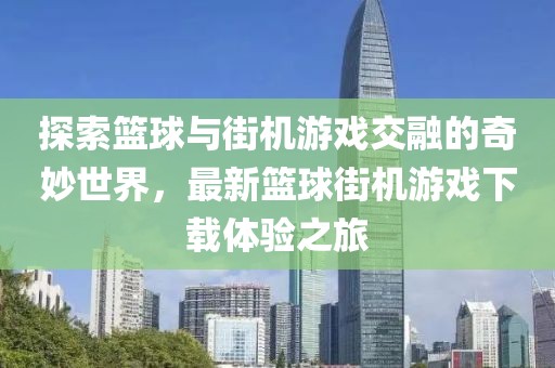 探索籃球與街機游戲交融的奇妙世界，最新籃球街機游戲下載體驗之旅