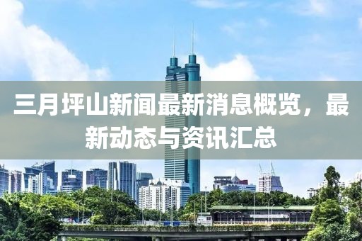 三月坪山新聞最新消息概覽，最新動(dòng)態(tài)與資訊匯總