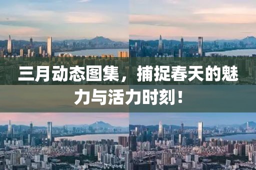 三月動態(tài)圖集，捕捉春天的魅力與活力時刻！
