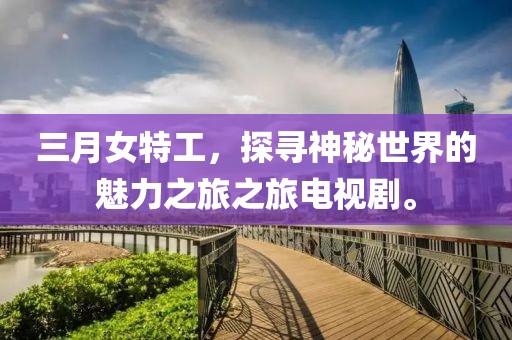 三月女特工，探尋神秘世界的魅力之旅之旅電視劇。