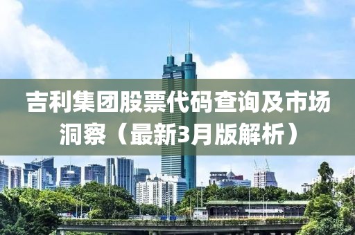 吉利集團(tuán)股票代碼查詢(xún)及市場(chǎng)洞察（最新3月版解析）