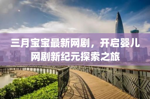 三月寶寶最新網(wǎng)劇，開(kāi)啟嬰兒網(wǎng)劇新紀(jì)元探索之旅