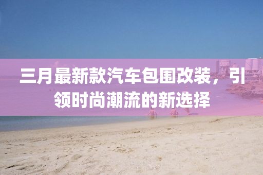 三月最新款汽車包圍改裝，引領時尚潮流的新選擇