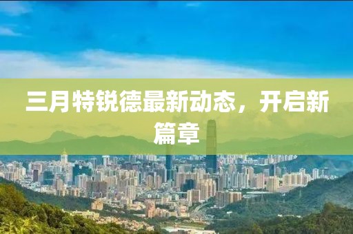 三月特銳德最新動態(tài)，開啟新篇章