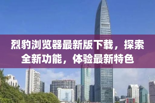 烈豹瀏覽器最新版下載，探索全新功能，體驗最新特色