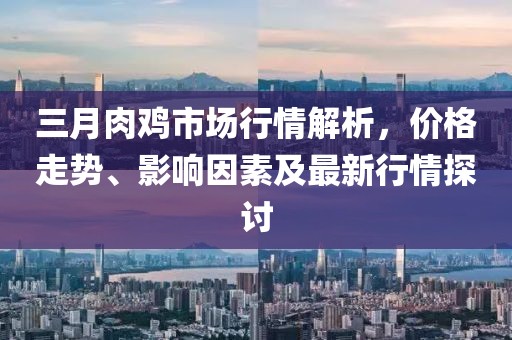 三月肉雞市場(chǎng)行情解析，價(jià)格走勢(shì)、影響因素及最新行情探討
