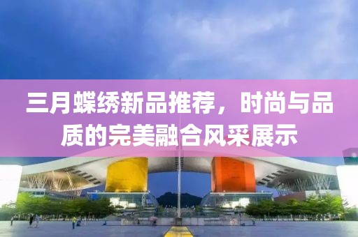 三月蝶繡新品推薦，時尚與品質(zhì)的完美融合風(fēng)采展示