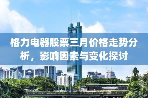 格力電器股票三月價格走勢分析，影響因素與變化探討