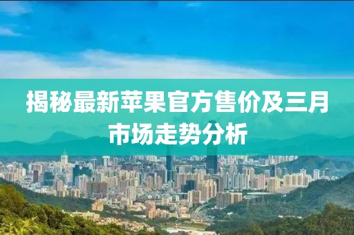 揭秘最新蘋果官方售價(jià)及三月市場走勢分析