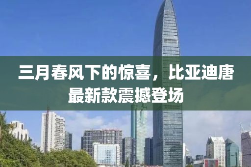 三月春風(fēng)下的驚喜，比亞迪唐最新款震撼登場(chǎng)
