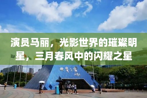 演員馬麗，光影世界的璀璨明星，三月春風中的閃耀之星