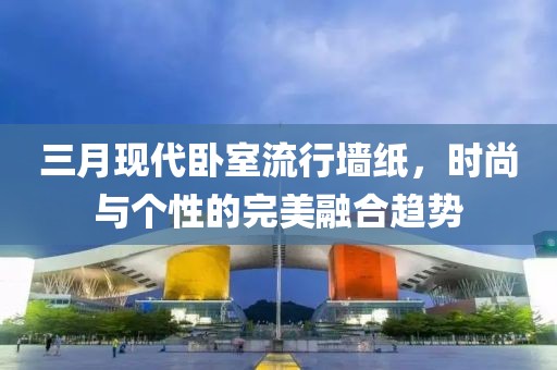 三月現(xiàn)代臥室流行墻紙，時(shí)尚與個(gè)性的完美融合趨勢(shì)