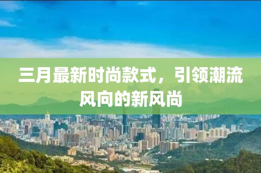 三月最新時尚款式，引領(lǐng)潮流風向的新風尚