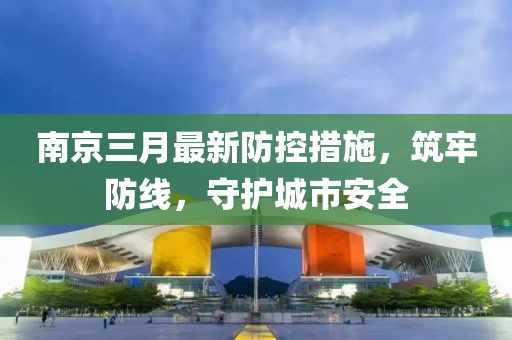 南京三月最新防控措施，筑牢防線，守護城市安全