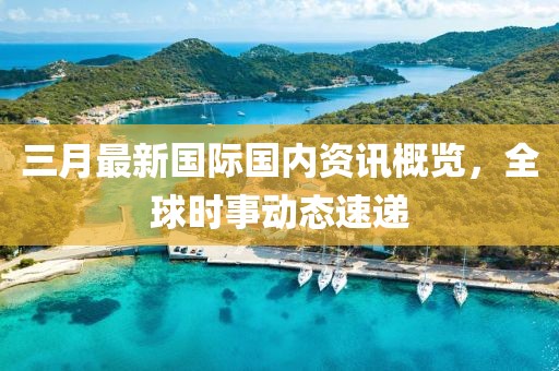 三月最新國際國內(nèi)資訊概覽，全球時(shí)事動(dòng)態(tài)速遞