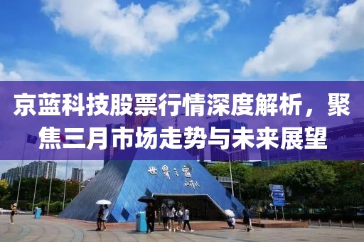 京藍科技股票行情深度解析，聚焦三月市場走勢與未來展望