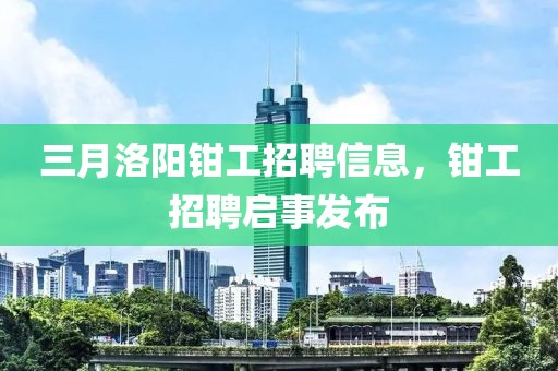 三月洛陽鉗工招聘信息，鉗工招聘啟事發(fā)布