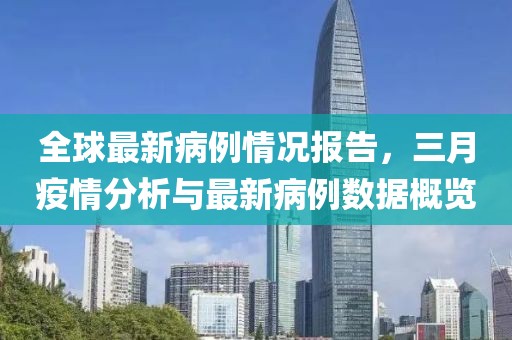 全球最新病例情況報(bào)告，三月疫情分析與最新病例數(shù)據(jù)概覽