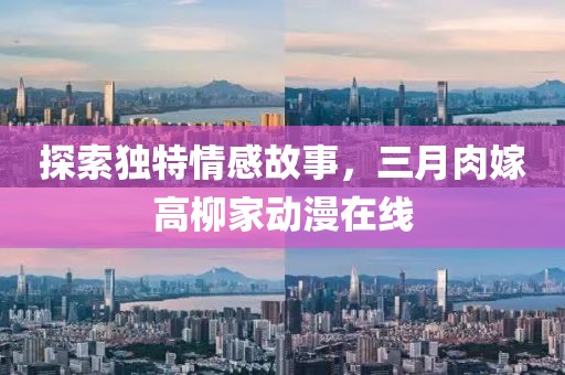 探索獨(dú)特情感故事，三月肉嫁高柳家動(dòng)漫在線