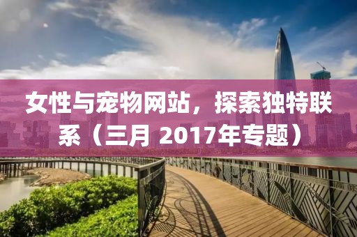 女性與寵物網(wǎng)站，探索獨特聯(lián)系（三月 2017年專題）