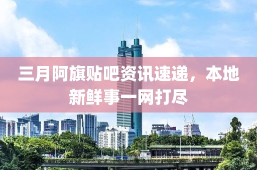 三月阿旗貼吧資訊速遞，本地新鮮事一網(wǎng)打盡
