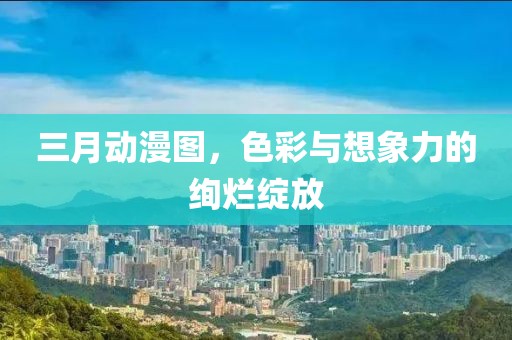 三月動漫圖，色彩與想象力的絢爛綻放